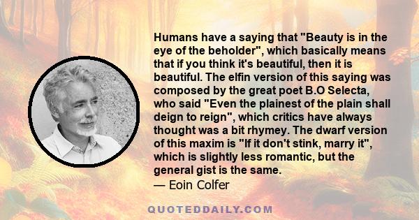 Humans have a saying that Beauty is in the eye of the beholder, which basically means that if you think it's beautiful, then it is beautiful. The elfin version of this saying was composed by the great poet B.O Selecta,