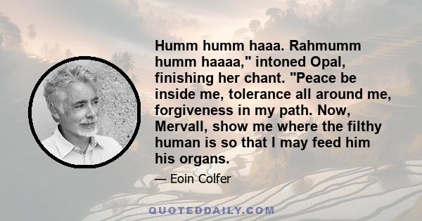 Humm humm haaa. Rahmumm humm haaaa, intoned Opal, finishing her chant. Peace be inside me, tolerance all around me, forgiveness in my path. Now, Mervall, show me where the filthy human is so that I may feed him his