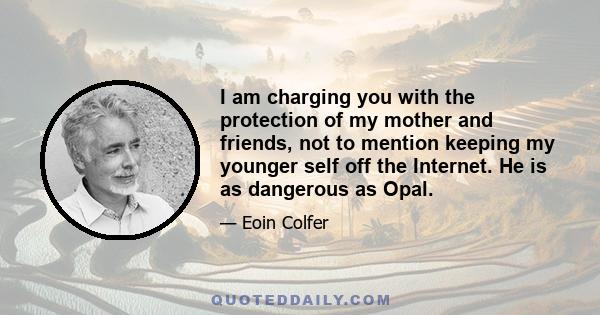 I am charging you with the protection of my mother and friends, not to mention keeping my younger self off the Internet. He is as dangerous as Opal.