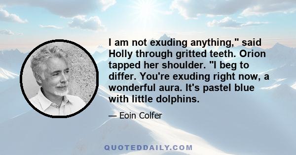 I am not exuding anything, said Holly through gritted teeth. Orion tapped her shoulder. I beg to differ. You're exuding right now, a wonderful aura. It's pastel blue with little dolphins.