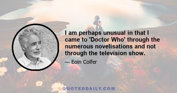 I am perhaps unusual in that I came to 'Doctor Who' through the numerous novelisations and not through the television show.