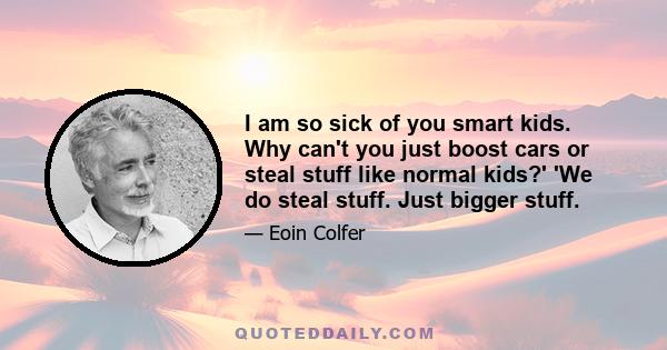 I am so sick of you smart kids. Why can't you just boost cars or steal stuff like normal kids?' 'We do steal stuff. Just bigger stuff.