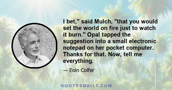 I bet, said Mulch, that you would set the world on fire just to watch it burn. Opal tapped the suggestion into a small electronic notepad on her pocket computer. Thanks for that. Now, tell me everything.