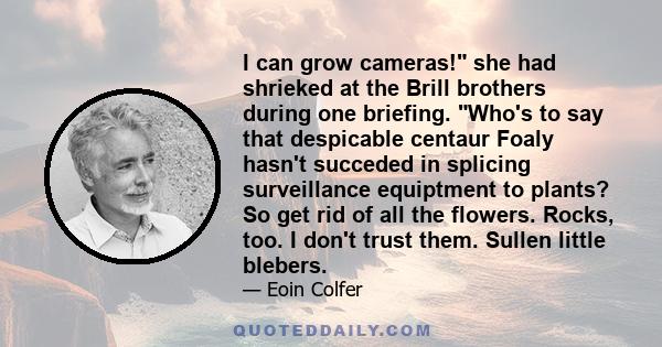 I can grow cameras! she had shrieked at the Brill brothers during one briefing. Who's to say that despicable centaur Foaly hasn't succeded in splicing surveillance equiptment to plants? So get rid of all the flowers.