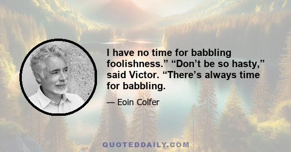 I have no time for babbling foolishness.” “Don’t be so hasty,” said Victor. “There’s always time for babbling.