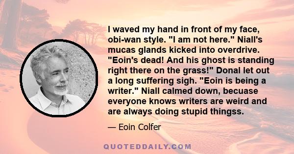 I waved my hand in front of my face, obi-wan style. I am not here. Niall's mucas glands kicked into overdrive. Eoin's dead! And his ghost is standing right there on the grass! Donal let out a long suffering sigh. Eoin