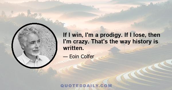 If I win, I'm a prodigy. If I lose, then I'm crazy. That's the way history is written.