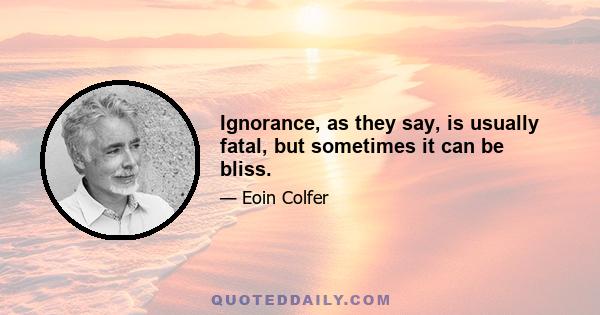 Ignorance, as they say, is usually fatal, but sometimes it can be bliss.