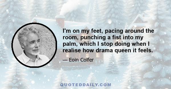 I'm on my feet, pacing around the room, punching a fist into my palm, which I stop doing when I realise how drama queen it feels.