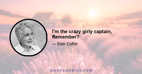 I'm the crazy girly captain, Remember?