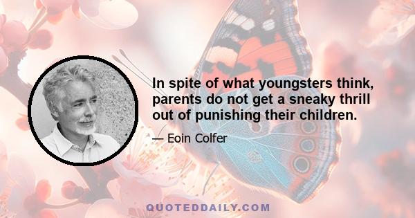 In spite of what youngsters think, parents do not get a sneaky thrill out of punishing their children.