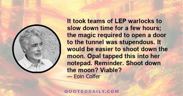 It took teams of LEP warlocks to slow down time for a few hours; the magic required to open a door to the tunnel was stupendous. It would be easier to shoot down the moon. Opal tapped this into her notepad. Reminder.