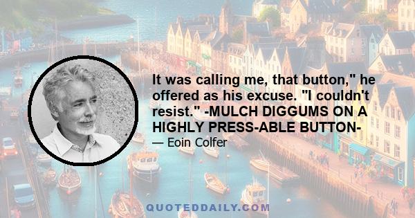 It was calling me, that button, he offered as his excuse. I couldn't resist. -MULCH DIGGUMS ON A HIGHLY PRESS-ABLE BUTTON-