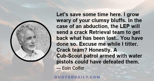 Let's save some time here. I grow weary of your clumsy bluffs. In the case of an abduction, the LEP will send a crack Retrieval team to get back what has been lost.. You have done so. Excuse me while I titter. Crack