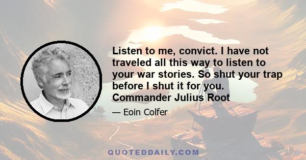 Listen to me, convict. I have not traveled all this way to listen to your war stories. So shut your trap before I shut it for you. Commander Julius Root