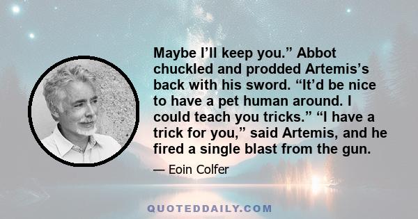 Maybe I’ll keep you.” Abbot chuckled and prodded Artemis’s back with his sword. “It’d be nice to have a pet human around. I could teach you tricks.” “I have a trick for you,” said Artemis, and he fired a single blast