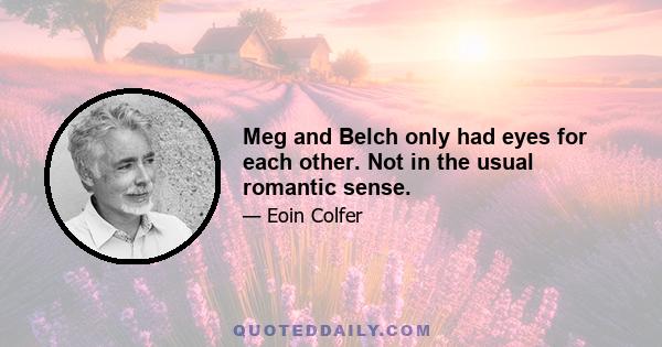 Meg and Belch only had eyes for each other. Not in the usual romantic sense.