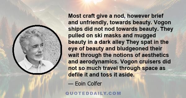 Most craft give a nod, however brief and unfriendly, towards beauty. Vogon ships did not nod towards beauty. They pulled on ski masks and mugged beauty in a dark alley They spat in the eye of beauty and bludgeoned their 