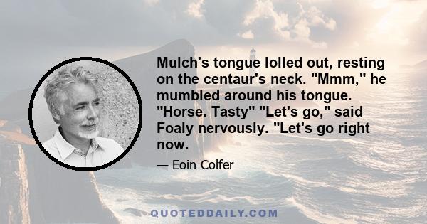 Mulch's tongue lolled out, resting on the centaur's neck. Mmm, he mumbled around his tongue. Horse. Tasty Let's go, said Foaly nervously. Let's go right now.