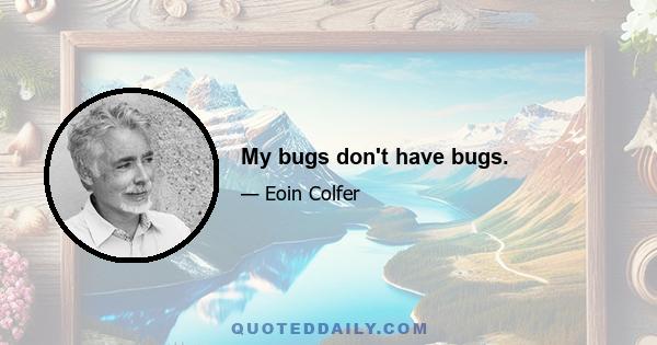 My bugs don't have bugs.