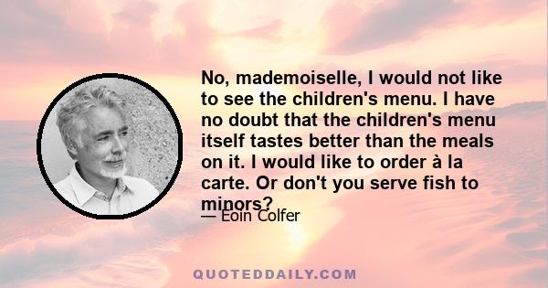 No, mademoiselle, I would not like to see the children's menu. I have no doubt that the children's menu itself tastes better than the meals on it. I would like to order à la carte. Or don't you serve fish to minors?