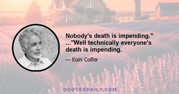 Nobody's death is impending. ...Well technically everyone's death is impending.