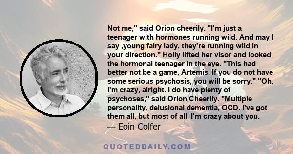 Not me, said Orion cheerily. I'm just a teenager with hormones running wild. And may I say ,young fairy lady, they're running wild in your direction. Holly lifted her visor and looked the hormonal teenager in the eye.