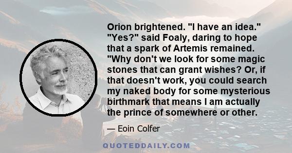 Orion brightened. I have an idea. Yes? said Foaly, daring to hope that a spark of Artemis remained. Why don't we look for some magic stones that can grant wishes? Or, if that doesn't work, you could search my naked body 