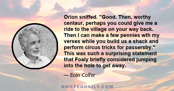 Orion sniffed. Good. Then, worthy centaur, perhaps you could give me a ride to the village on your way back. Then I can make a few pennies wth my verses while you build us a shack and perform circus tricks for