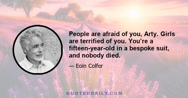 People are afraid of you, Arty. Girls are terrified of you. You’re a fifteen-year-old in a bespoke suit, and nobody died.