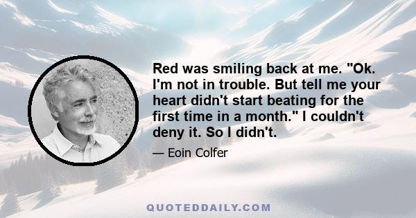 Red was smiling back at me. Ok. I'm not in trouble. But tell me your heart didn't start beating for the first time in a month. I couldn't deny it. So I didn't.