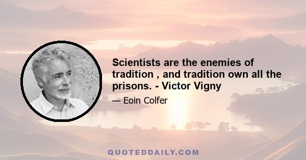 Scientists are the enemies of tradition , and tradition own all the prisons. - Victor Vigny