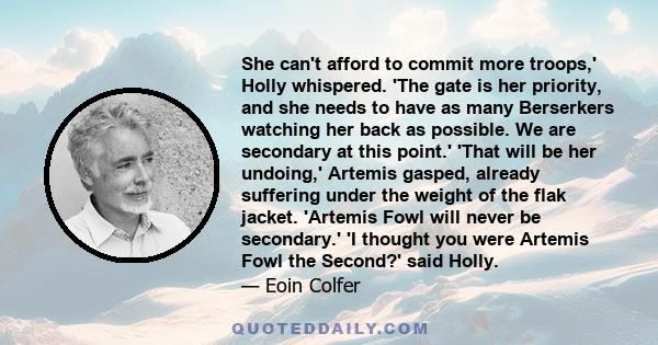 She can't afford to commit more troops,' Holly whispered. 'The gate is her priority, and she needs to have as many Berserkers watching her back as possible. We are secondary at this point.' 'That will be her undoing,'