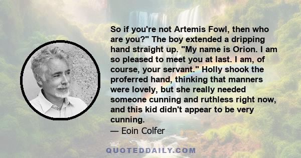 So if you're not Artemis Fowl, then who are you? The boy extended a dripping hand straight up. My name is Orion. I am so pleased to meet you at last. I am, of course, your servant. Holly shook the proferred hand,