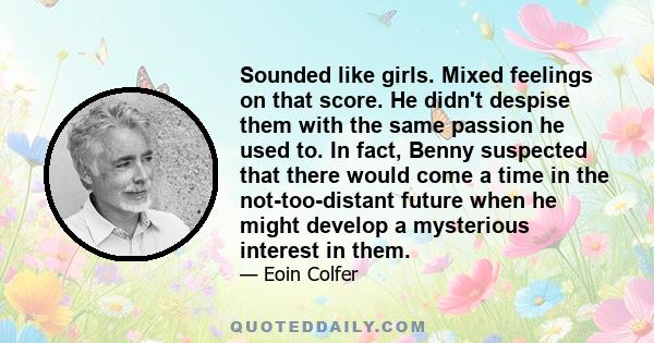 Sounded like girls. Mixed feelings on that score. He didn't despise them with the same passion he used to. In fact, Benny suspected that there would come a time in the not-too-distant future when he might develop a