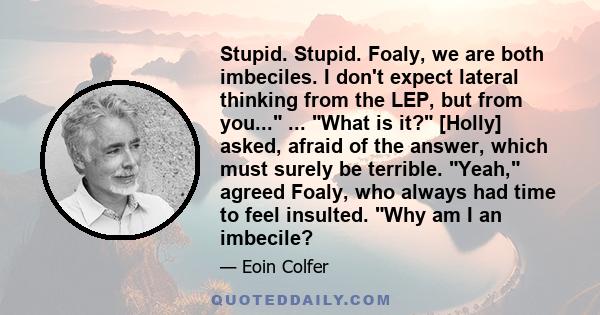 Stupid. Stupid. Foaly, we are both imbeciles. I don't expect lateral thinking from the LEP, but from you... ... What is it? [Holly] asked, afraid of the answer, which must surely be terrible. Yeah, agreed Foaly, who