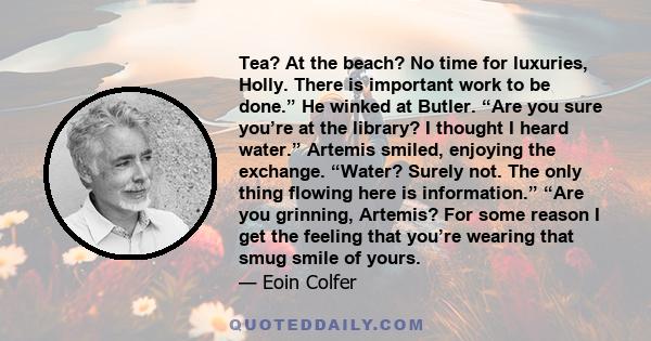 Tea? At the beach? No time for luxuries, Holly. There is important work to be done.” He winked at Butler. “Are you sure you’re at the library? I thought I heard water.” Artemis smiled, enjoying the exchange. “Water?