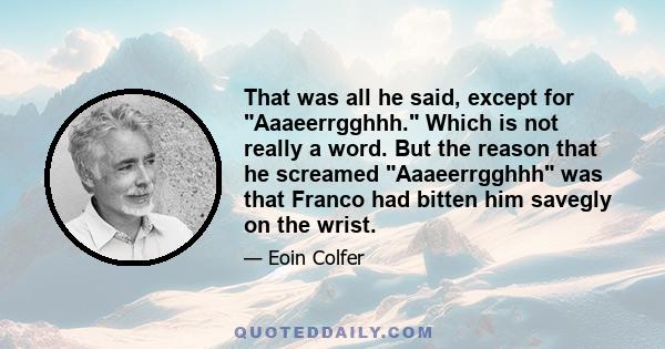 That was all he said, except for Aaaeerrgghhh. Which is not really a word. But the reason that he screamed Aaaeerrgghhh was that Franco had bitten him savegly on the wrist.