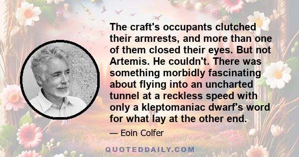 The craft's occupants clutched their armrests, and more than one of them closed their eyes. But not Artemis. He couldn't. There was something morbidly fascinating about flying into an uncharted tunnel at a reckless