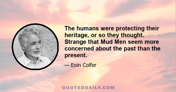 The humans were protecting their heritage, or so they thought. Strange that Mud Men seem more concerned about the past than the present.