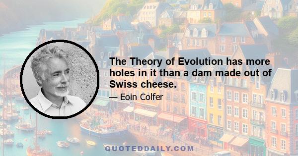 The Theory of Evolution has more holes in it than a dam made out of Swiss cheese.