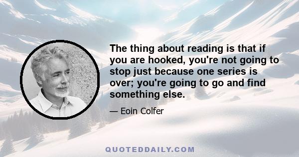 The thing about reading is that if you are hooked, you're not going to stop just because one series is over; you're going to go and find something else.