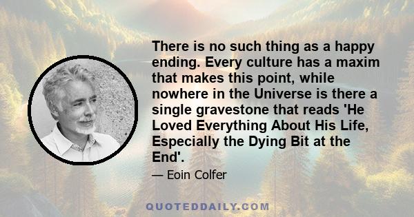 There is no such thing as a happy ending. Every culture has a maxim that makes this point, while nowhere in the Universe is there a single gravestone that reads 'He Loved Everything About His Life, Especially the Dying