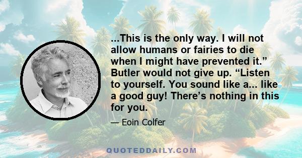 ...This is the only way. I will not allow humans or fairies to die when I might have prevented it.” Butler would not give up. “Listen to yourself. You sound like a... like a good guy! There’s nothing in this for you.