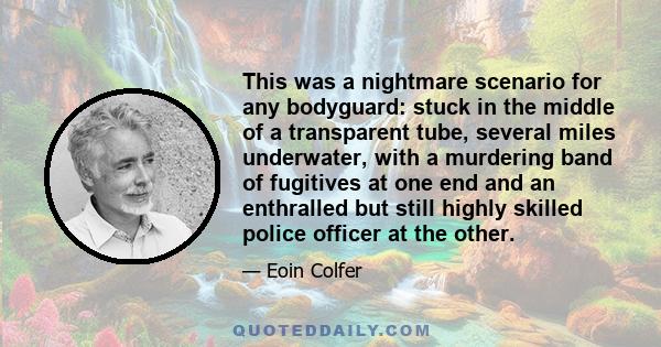 This was a nightmare scenario for any bodyguard: stuck in the middle of a transparent tube, several miles underwater, with a murdering band of fugitives at one end and an enthralled but still highly skilled police