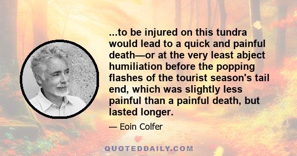 ...to be injured on this tundra would lead to a quick and painful death—or at the very least abject humiliation before the popping flashes of the tourist season's tail end, which was slightly less painful than a painful 