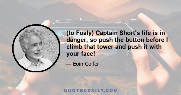 (to Foaly) Captain Short's life is in danger, so push the button before I climb that tower and push it with your face!