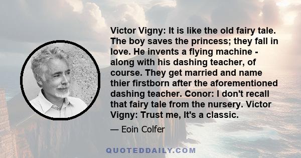 Victor Vigny: It is like the old fairy tale. The boy saves the princess; they fall in love. He invents a flying machine - along with his dashing teacher, of course. They get married and name thier firstborn after the