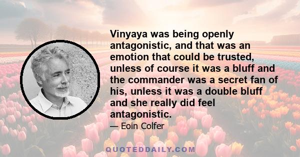 Vinyaya was being openly antagonistic, and that was an emotion that could be trusted, unless of course it was a bluff and the commander was a secret fan of his, unless it was a double bluff and she really did feel