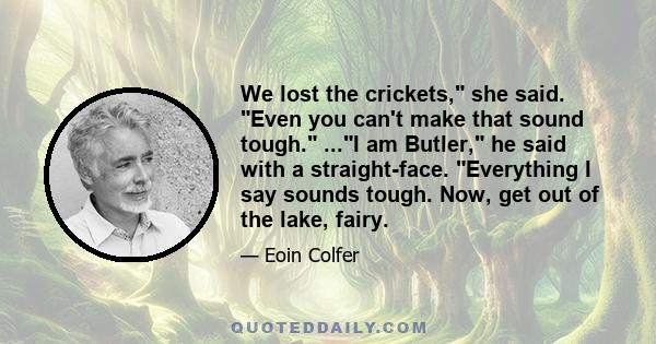 We lost the crickets, she said. Even you can't make that sound tough. ...I am Butler, he said with a straight-face. Everything I say sounds tough. Now, get out of the lake, fairy.